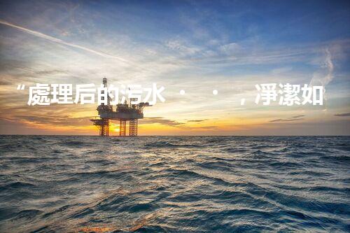 “處理后的污水，凈潔如泉，環(huán)保新篇章！”
